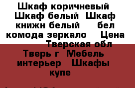 Шкаф коричневый, Шкаф белый,,Шкаф-книжн.белый,, 2 бел комода,зеркало. › Цена ­ 1 000 - Тверская обл., Тверь г. Мебель, интерьер » Шкафы, купе   